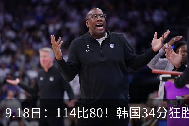 9.18日：114比80！韩国34分狂胜约旦晋级4强，中国男篮收到两个坏消息，李贤重这关怎么过